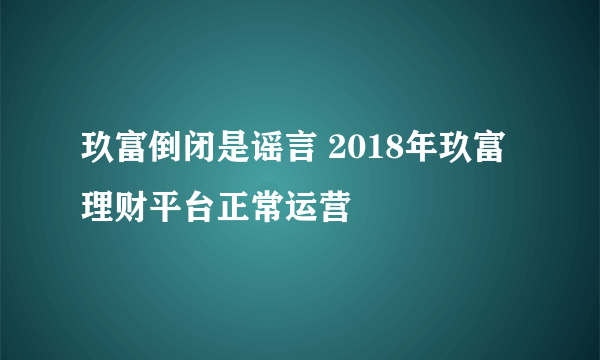 玖富倒闭是谣言 2018年玖富理财平台正常运营