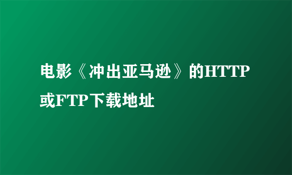 电影《冲出亚马逊》的HTTP或FTP下载地址