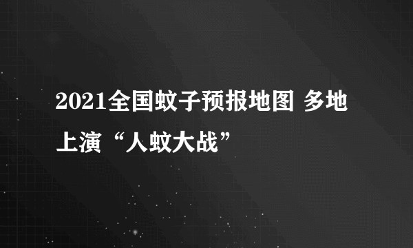 2021全国蚊子预报地图 多地上演“人蚊大战”