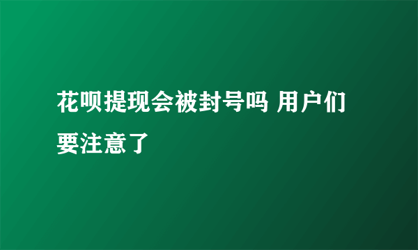 花呗提现会被封号吗 用户们要注意了