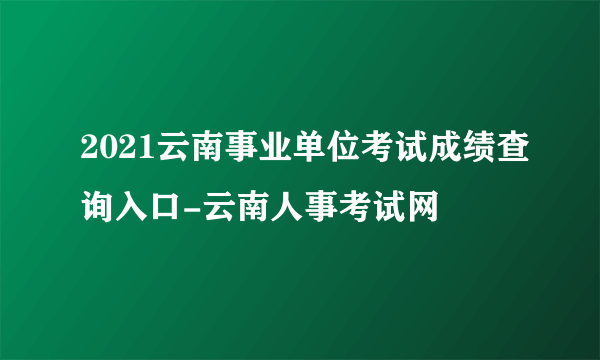 2021云南事业单位考试成绩查询入口-云南人事考试网