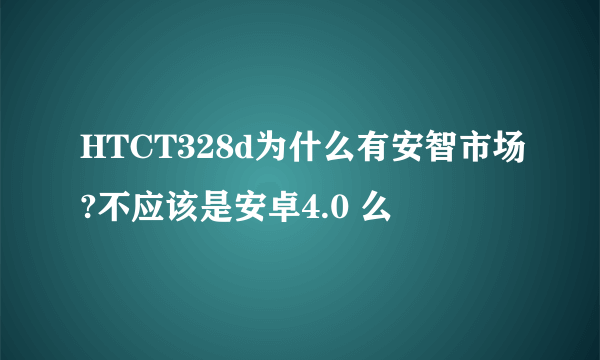 HTCT328d为什么有安智市场?不应该是安卓4.0 么