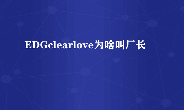 EDGclearlove为啥叫厂长