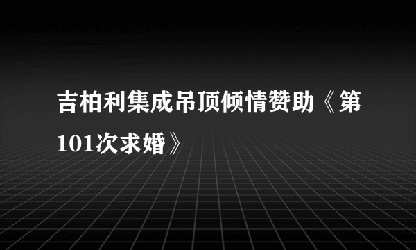 吉柏利集成吊顶倾情赞助《第101次求婚》