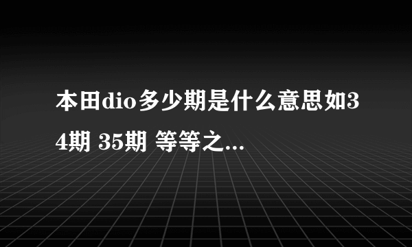 本田dio多少期是什么意思如34期 35期 等等之间有什么分别么