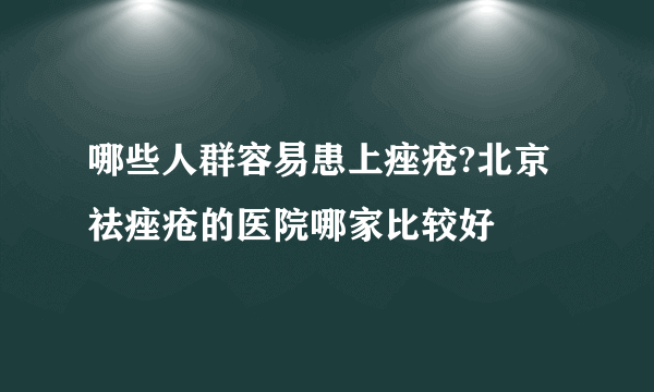 哪些人群容易患上痤疮?北京祛痤疮的医院哪家比较好