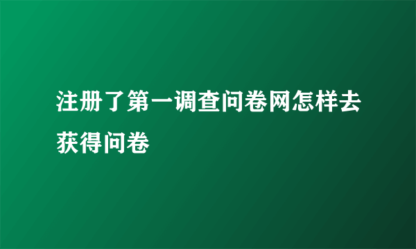 注册了第一调查问卷网怎样去获得问卷