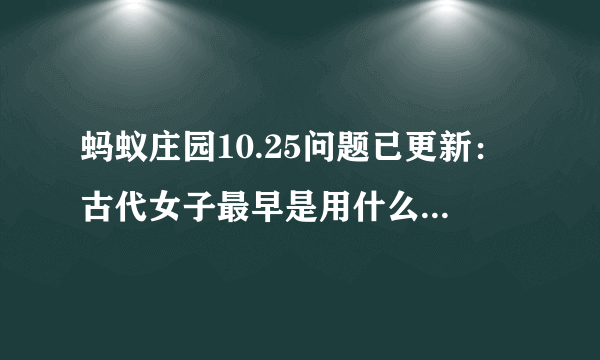 蚂蚁庄园10.25问题已更新：古代女子最早是用什么画眉的 是用核桃枝还是柳枝？