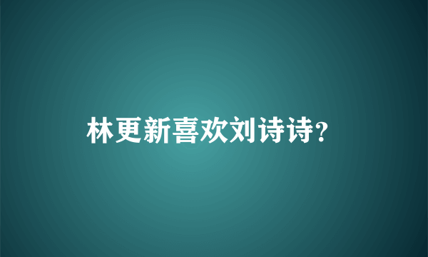 林更新喜欢刘诗诗？