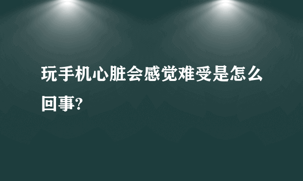 玩手机心脏会感觉难受是怎么回事?