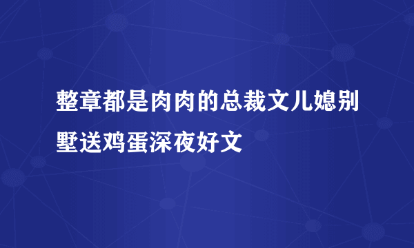 整章都是肉肉的总裁文儿媳别墅送鸡蛋深夜好文