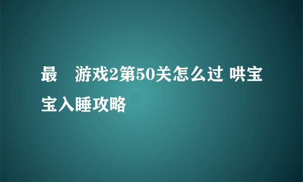 最囧游戏2第50关怎么过 哄宝宝入睡攻略