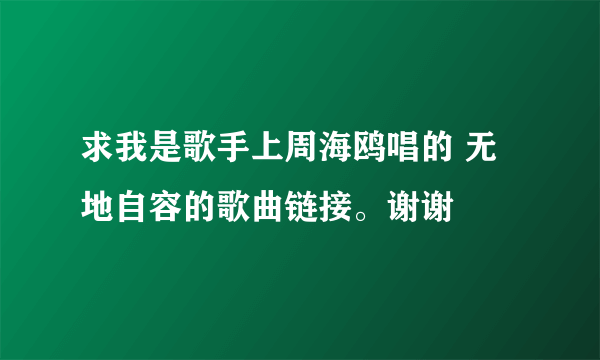 求我是歌手上周海鸥唱的 无地自容的歌曲链接。谢谢