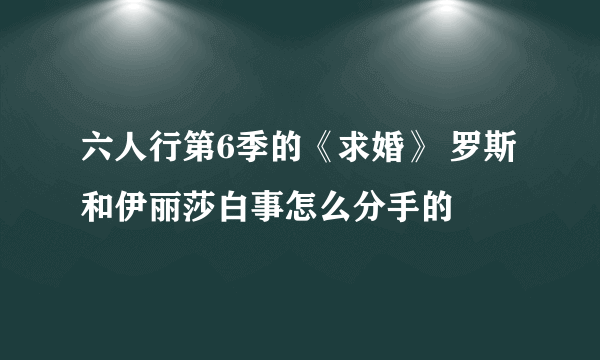 六人行第6季的《求婚》 罗斯和伊丽莎白事怎么分手的