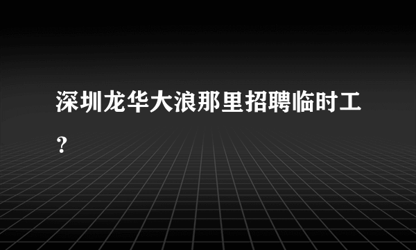 深圳龙华大浪那里招聘临时工？