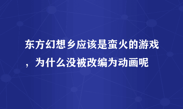 东方幻想乡应该是蛮火的游戏，为什么没被改编为动画呢