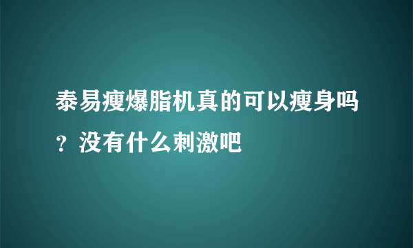 泰易瘦爆脂机真的可以瘦身吗？没有什么刺激吧