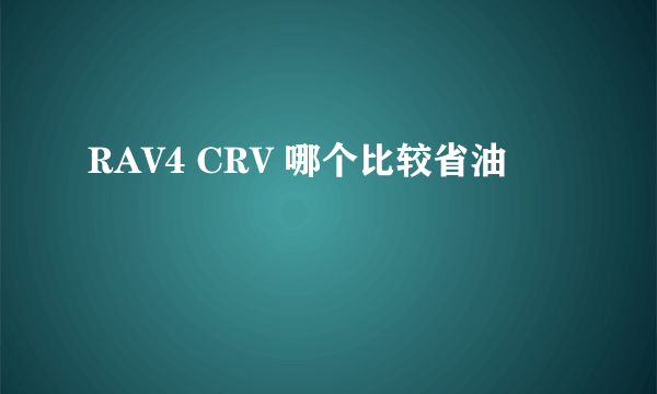 RAV4 CRV 哪个比较省油