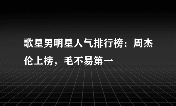 歌星男明星人气排行榜：周杰伦上榜，毛不易第一