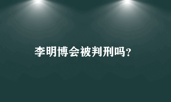 李明博会被判刑吗？