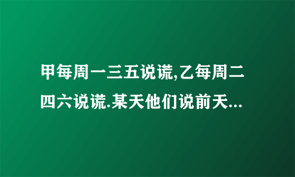 甲每周一三五说谎,乙每周二四六说谎.某天他们说前天(昨天的昨天)都是他们说谎的日子,