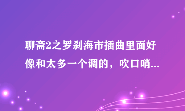 聊斋2之罗刹海市插曲里面好像和太多一个调的，吹口哨的音乐叫什么名字啊？