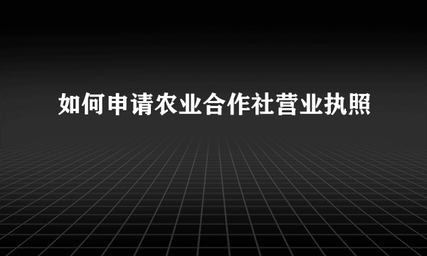 如何申请农业合作社营业执照