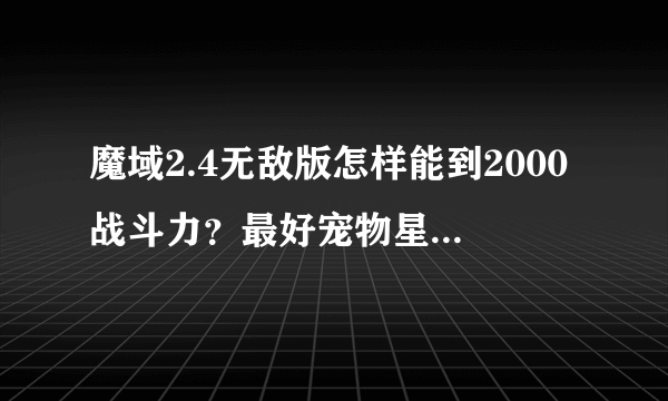 魔域2.4无敌版怎样能到2000战斗力？最好宠物星级攻略 详细一点！