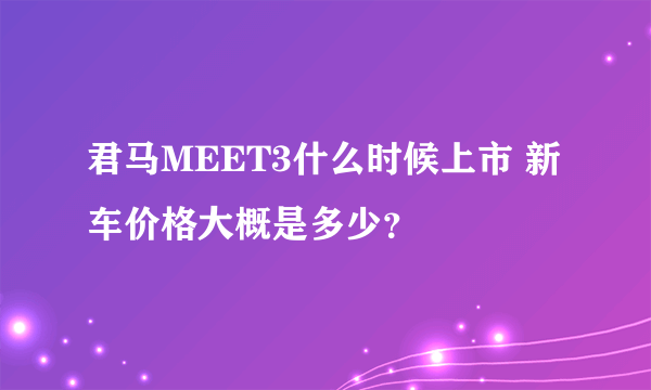 君马MEET3什么时候上市 新车价格大概是多少？