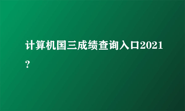 计算机国三成绩查询入口2021？