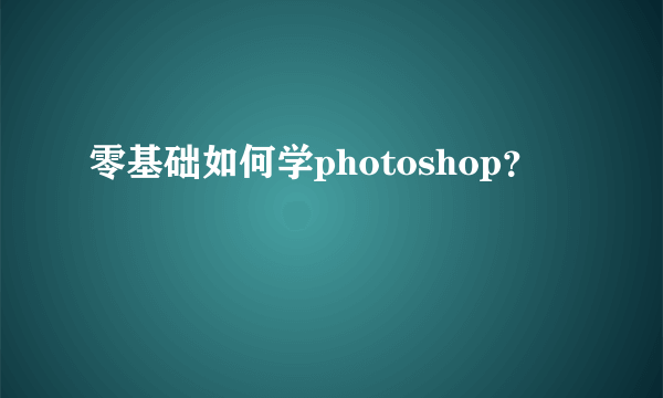 零基础如何学photoshop？