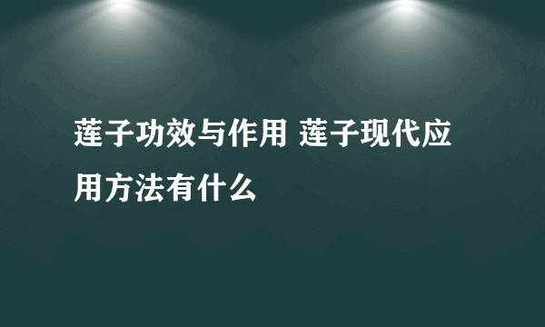 莲子功效与作用 莲子现代应用方法有什么