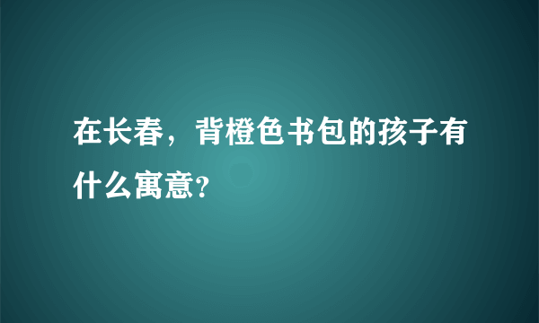 在长春，背橙色书包的孩子有什么寓意？