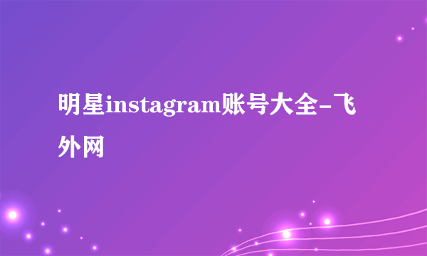 明星instagram账号大全-飞外网