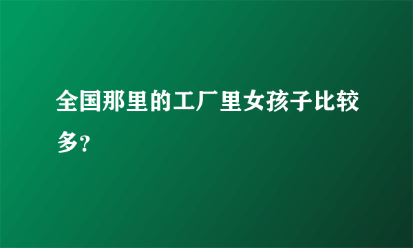 全国那里的工厂里女孩子比较多？