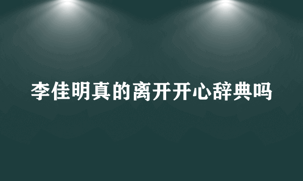 李佳明真的离开开心辞典吗