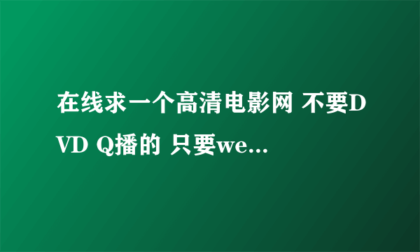 在线求一个高清电影网 不要DVD Q播的 只要web9 久久影音的 就是原来雅图的那种播放模式