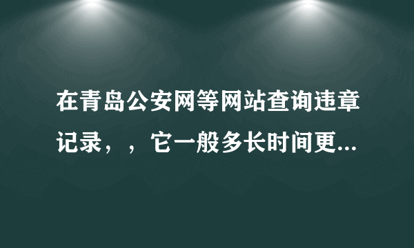 在青岛公安网等网站查询违章记录，，它一般多长时间更新记录？，违章后马上更新，还是一天，还是多长时间