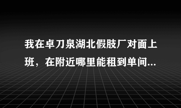 我在卓刀泉湖北假肢厂对面上班，在附近哪里能租到单间带厨房+卫生间+宽带+冰箱+空调+热水器