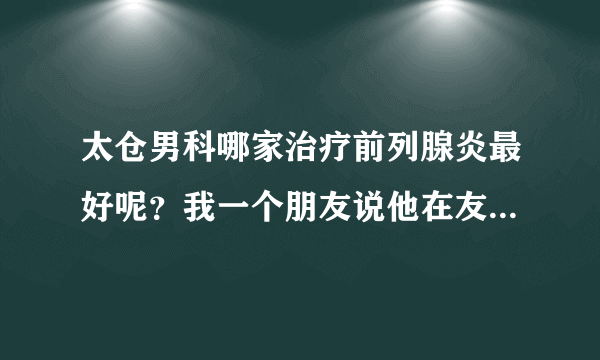 太仓男科哪家治疗前列腺炎最好呢？我一个朋友说他在友...