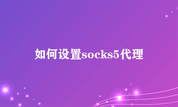 如何设置socks5代理