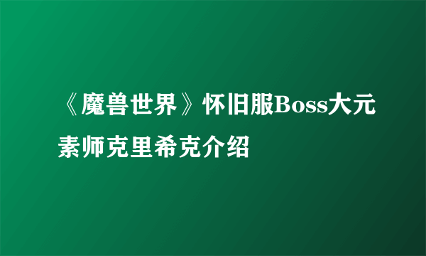 《魔兽世界》怀旧服Boss大元素师克里希克介绍