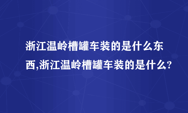 浙江温岭槽罐车装的是什么东西,浙江温岭槽罐车装的是什么?