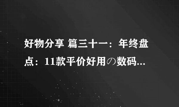 好物分享 篇三十一：年终盘点：11款平价好用の数码好物，墙裂推荐！