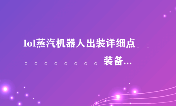 lol蒸汽机器人出装详细点。。。。。。。。。。装备写全名，本人新手