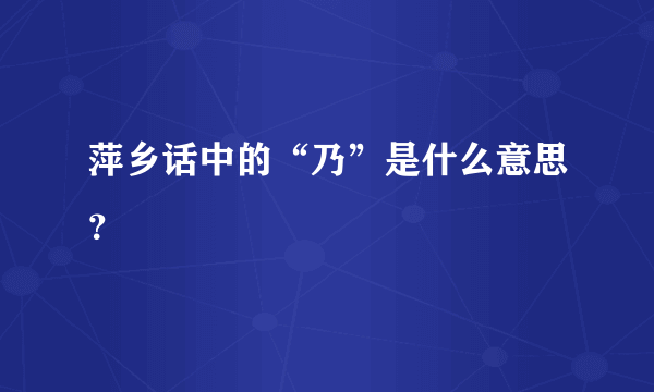 萍乡话中的“乃”是什么意思？