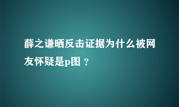 薛之谦晒反击证据为什么被网友怀疑是p图 ？