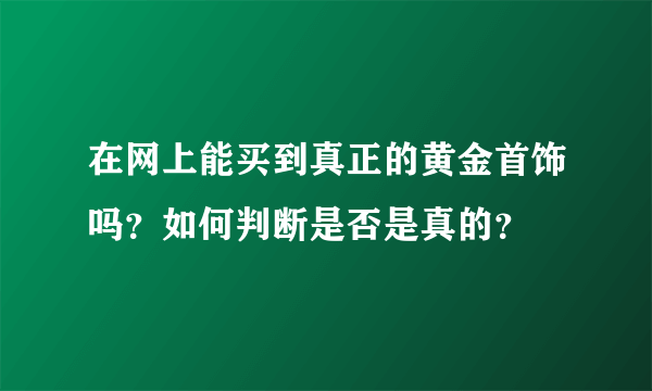 在网上能买到真正的黄金首饰吗？如何判断是否是真的？