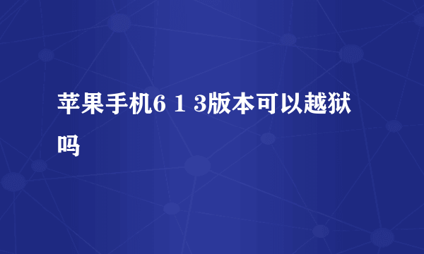 苹果手机6 1 3版本可以越狱吗