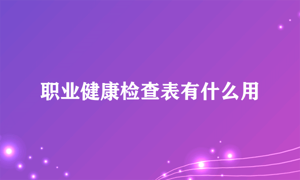 职业健康检查表有什么用